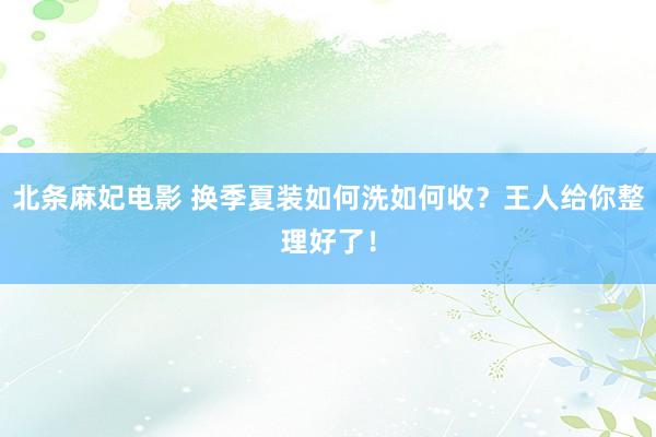 北条麻妃电影 换季夏装如何洗如何收？王人给你整理好了！