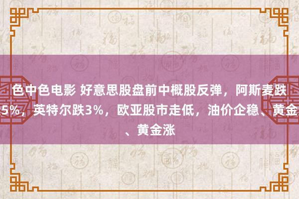 色中色电影 好意思股盘前中概股反弹，阿斯麦跌近5%，英特尔跌3%，欧亚股市走低，油价企稳、黄金涨