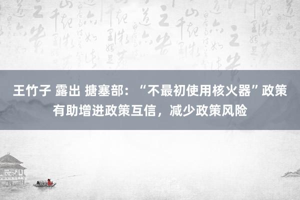 王竹子 露出 搪塞部：“不最初使用核火器”政策有助增进政策互信，减少政策风险