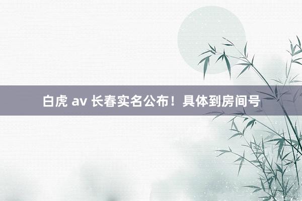 白虎 av 长春实名公布！具体到房间号