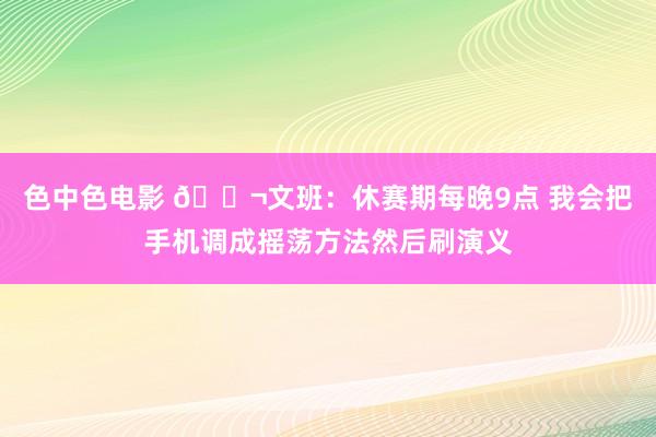 色中色电影 😬文班：休赛期每晚9点 我会把手机调成摇荡方法然后刷演义