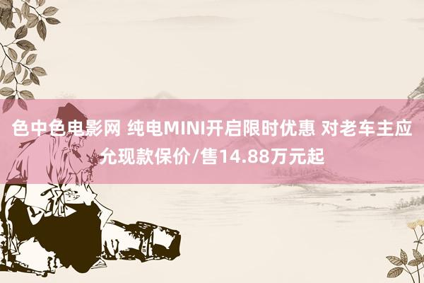 色中色电影网 纯电MINI开启限时优惠 对老车主应允现款保价/售14.88万元起