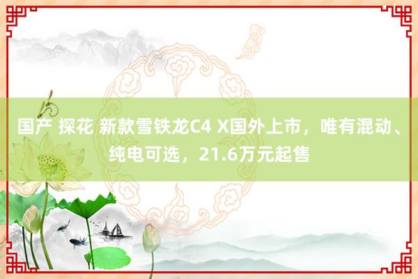 国产 探花 新款雪铁龙C4 X国外上市，唯有混动、纯电可选，21.6万元起售