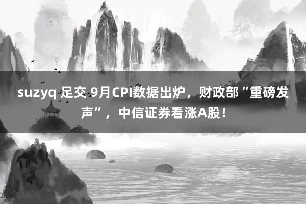 suzyq 足交 9月CPI数据出炉，财政部“重磅发声”，中信证券看涨A股！