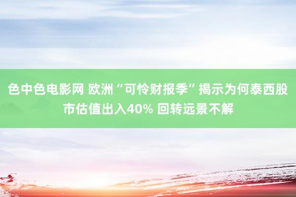 色中色电影网 欧洲“可怜财报季”揭示为何泰西股市估值出入40% 回转远景不解