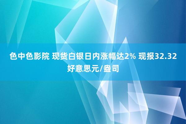 色中色影院 现货白银日内涨幅达2% 现报32.32好意思元/盎司