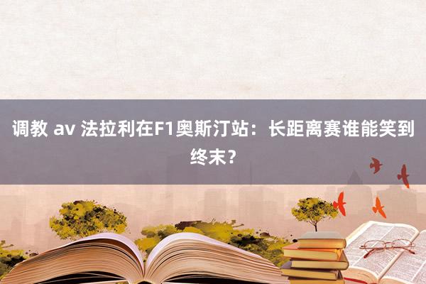 调教 av 法拉利在F1奥斯汀站：长距离赛谁能笑到终末？