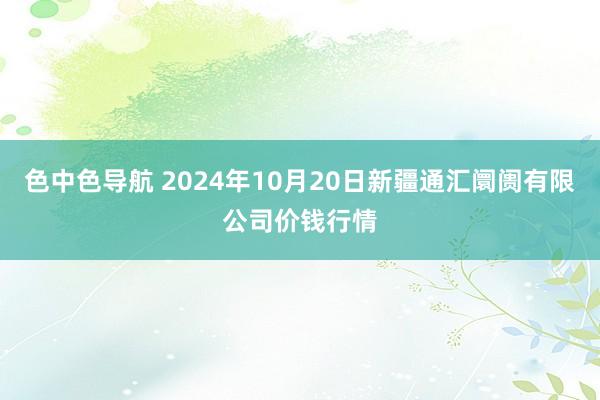 色中色导航 2024年10月20日新疆通汇阛阓有限公司价钱行情