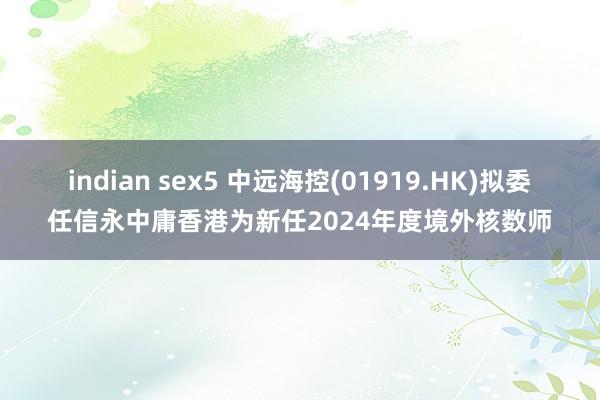 indian sex5 中远海控(01919.HK)拟委任信永中庸香港为新任2024年度境外核数师