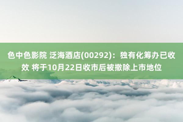 色中色影院 泛海酒店(00292)：独有化筹办已收效 将于10月22日收市后被撤除上市地位