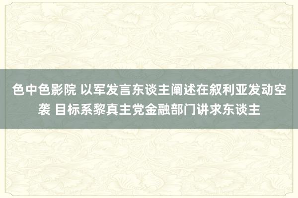 色中色影院 以军发言东谈主阐述在叙利亚发动空袭 目标系黎真主党金融部门讲求东谈主