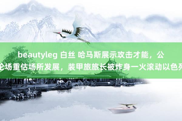 beautyleg 白丝 哈马斯展示攻击才能，公论场重估场所发展，装甲旅旅长被炸身一火滚动以色列