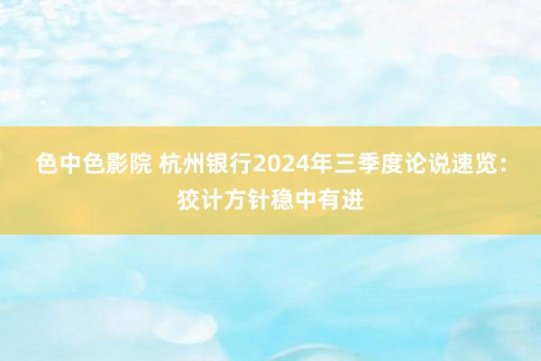 色中色影院 杭州银行2024年三季度论说速览：狡计方针稳中有进