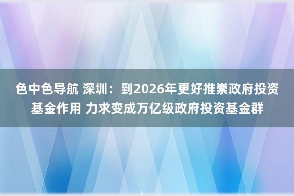 色中色导航 深圳：到2026年更好推崇政府投资基金作用 力求变成万亿级政府投资基金群