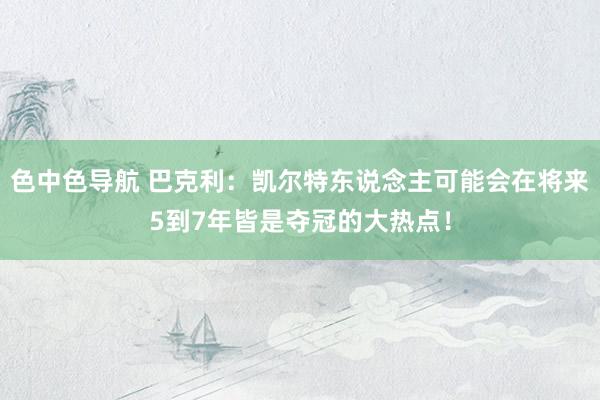 色中色导航 巴克利：凯尔特东说念主可能会在将来5到7年皆是夺冠的大热点！