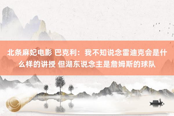 北条麻妃电影 巴克利：我不知说念雷迪克会是什么样的讲授 但湖东说念主是詹姆斯的球队