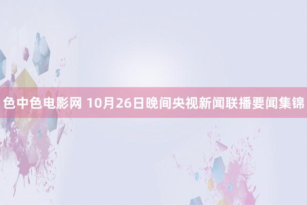 色中色电影网 10月26日晚间央视新闻联播要闻集锦