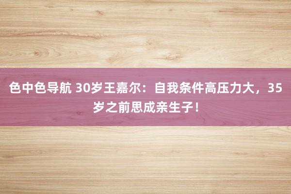 色中色导航 30岁王嘉尔：自我条件高压力大，35岁之前思成亲生子！