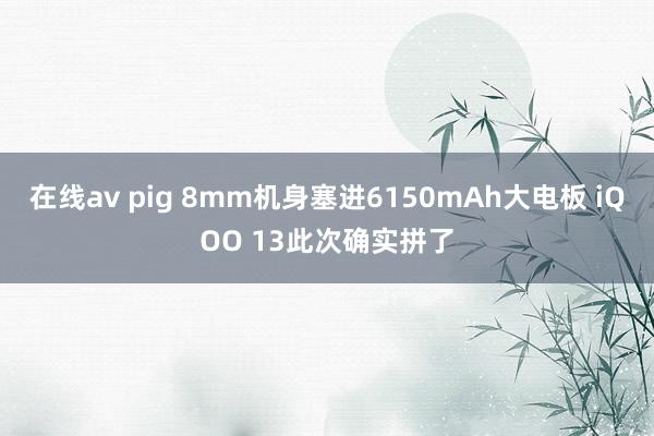 在线av pig 8mm机身塞进6150mAh大电板 iQOO 13此次确实拼了