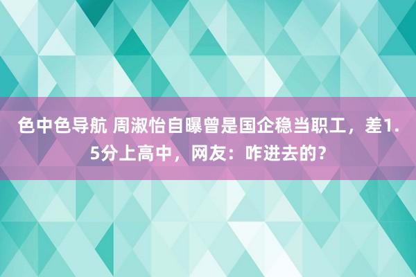 色中色导航 周淑怡自曝曾是国企稳当职工，差1.5分上高中，网友：咋进去的？