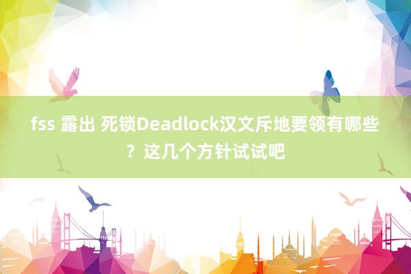 fss 露出 死锁Deadlock汉文斥地要领有哪些？这几个方针试试吧