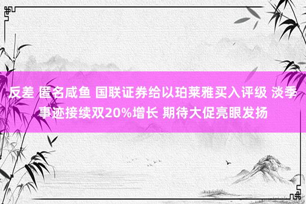 反差 匿名咸鱼 国联证券给以珀莱雅买入评级 淡季事迹接续双20%增长 期待大促亮眼发扬