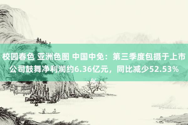 校园春色 亚洲色图 中国中免：第三季度包摄于上市公司鼓舞净利润约6.36亿元，同比减少52.53%