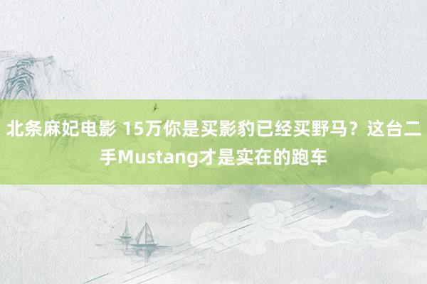 北条麻妃电影 15万你是买影豹已经买野马？这台二手Mustang才是实在的跑车