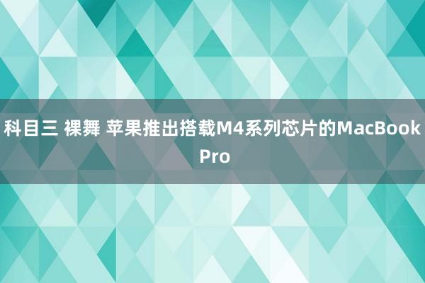 科目三 裸舞 苹果推出搭载M4系列芯片的MacBook Pro