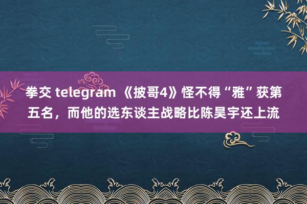 拳交 telegram 《披哥4》怪不得“雅”获第五名，而他的选东谈主战略比陈昊宇还上流