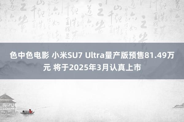 色中色电影 小米SU7 Ultra量产版预售81.49万元 将于2025年3月认真上市