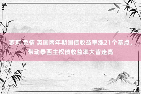 萝莉 色情 英国两年期国债收益率涨21个基点，带动泰西主权债收益率大皆走高