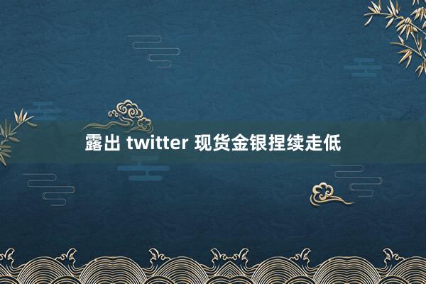 露出 twitter 现货金银捏续走低