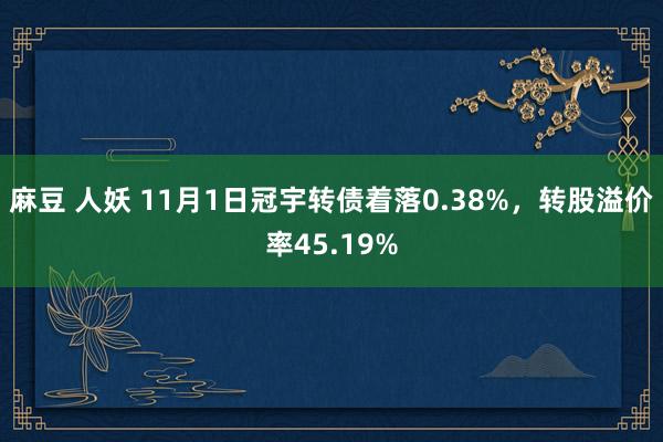 麻豆 人妖 11月1日冠宇转债着落0.38%，转股溢价率45.19%