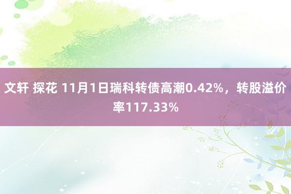 文轩 探花 11月1日瑞科转债高潮0.42%，转股溢价率117.33%