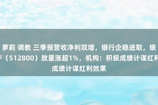 萝莉 调教 三季报营收净利双增，银行企稳进取，银行ETF（512800）放量涨超1%，机构：积极成绩计谋红利效果