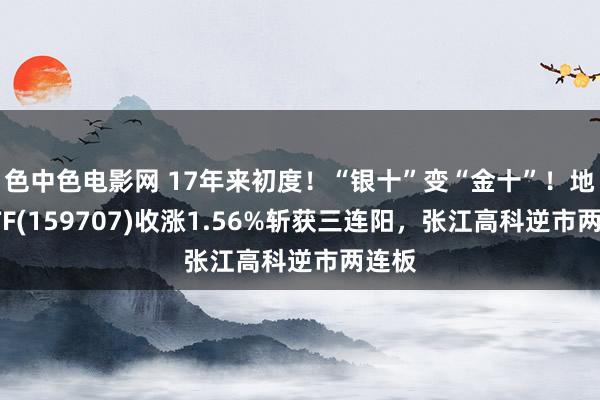 色中色电影网 17年来初度！“银十”变“金十”！地产ETF(159707)收涨1.56%斩获三连阳，张江高科逆市两连板