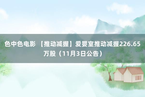 色中色电影 【推动减握】爱婴室推动减握226.65万股（11月3日公告）