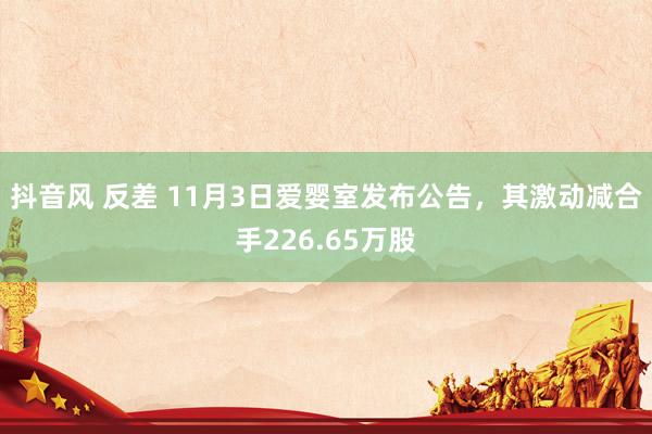 抖音风 反差 11月3日爱婴室发布公告，其激动减合手226.65万股