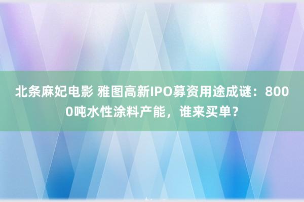 北条麻妃电影 雅图高新IPO募资用途成谜：8000吨水性涂料产能，谁来买单？