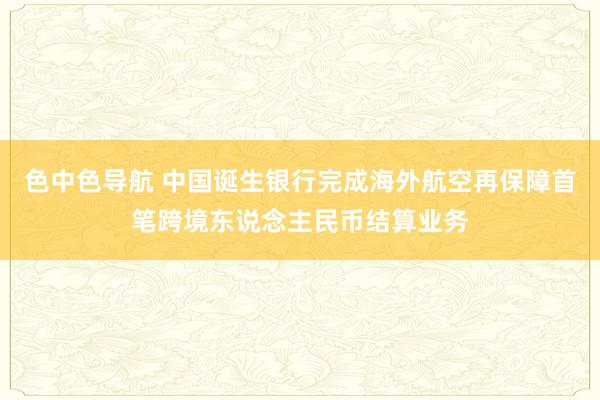 色中色导航 中国诞生银行完成海外航空再保障首笔跨境东说念主民币结算业务