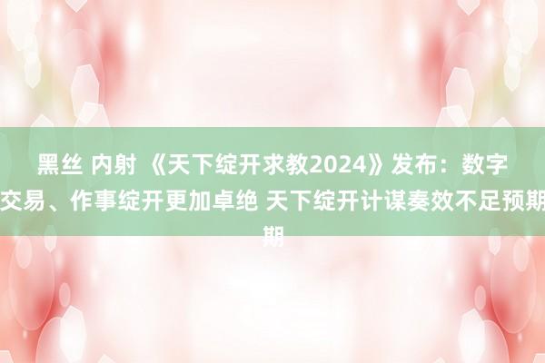 黑丝 内射 《天下绽开求教2024》发布：数字交易、作事绽开更加卓绝 天下绽开计谋奏效不足预期