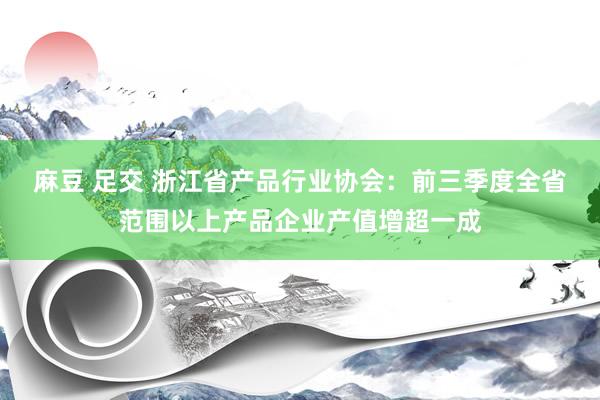 麻豆 足交 浙江省产品行业协会：前三季度全省范围以上产品企业产值增超一成