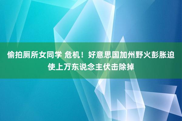 偷拍厕所女同学 危机！好意思国加州野火彭胀迫使上万东说念主伏击除掉