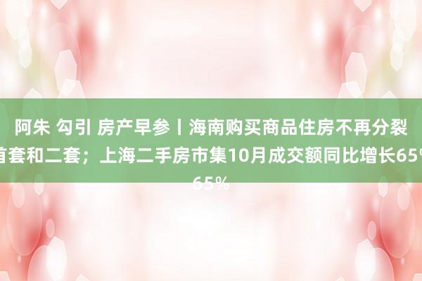 阿朱 勾引 房产早参丨海南购买商品住房不再分裂首套和二套；上海二手房市集10月成交额同比增长65%