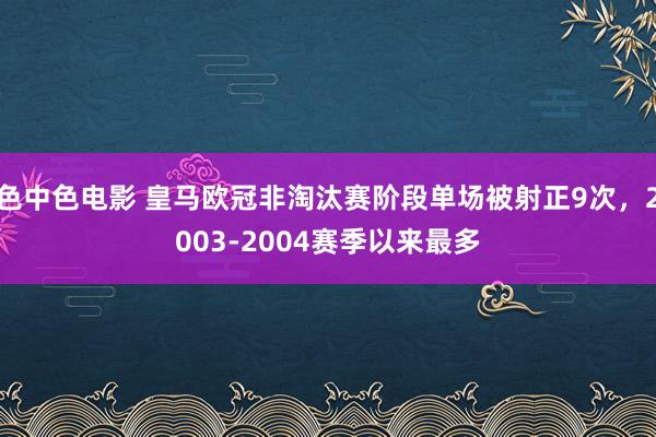 色中色电影 皇马欧冠非淘汰赛阶段单场被射正9次，2003-2004赛季以来最多