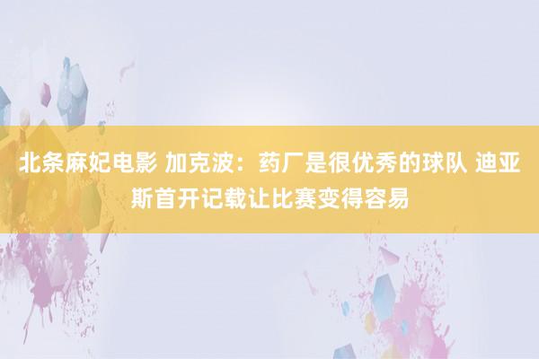 北条麻妃电影 加克波：药厂是很优秀的球队 迪亚斯首开记载让比赛变得容易