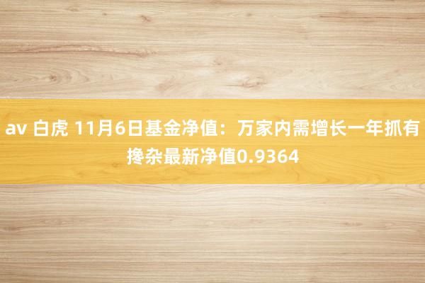 av 白虎 11月6日基金净值：万家内需增长一年抓有搀杂最新净值0.9364