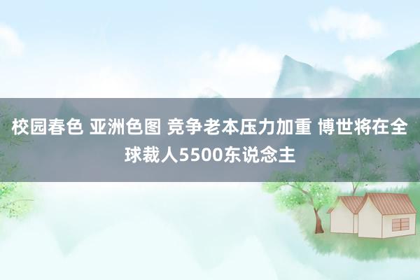 校园春色 亚洲色图 竞争老本压力加重 博世将在全球裁人5500东说念主