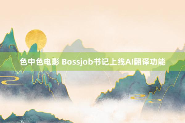 色中色电影 Bossjob书记上线AI翻译功能